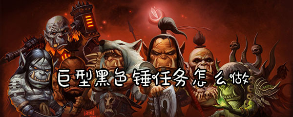 魔兽怀旧服巨型黑色锤任务怎么做