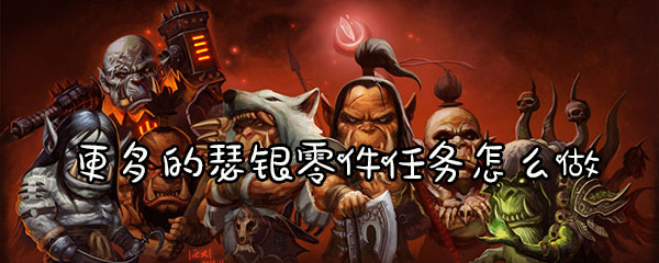 魔兽怀旧服更多的瑟银零件任务怎么做
