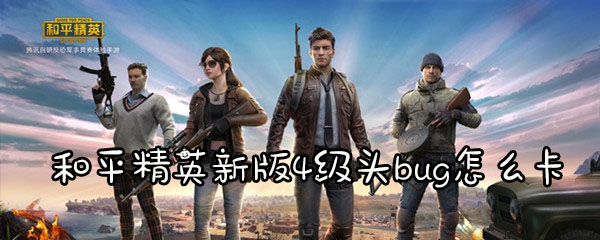 和平精英新版4级头bug怎么卡