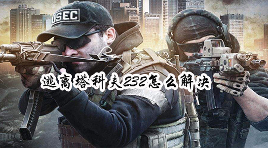 逃离塔科夫232怎么解决